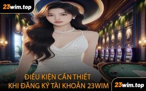 Điều Kiện Cần Thiết Khi Đăng Ký Tài Khoản 23WIM