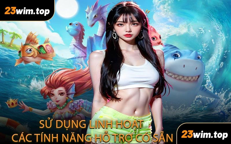 Sử dụng linh hoạt các tính năng hỗ trợ có sẵn