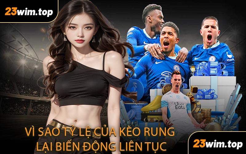 Vì sao tỷ lệ của kèo rung lại biến động liên tục